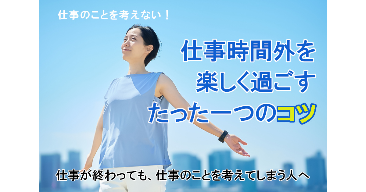 仕事が終わっても仕事のことを考えてしまう人へ、仕事時間外を楽しく過ごすたった一つのコツ